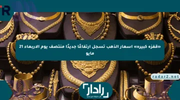 «قفزة كبيرة» أسعار الذهب تسجل ارتفاعًا جديدًا منتصف يوم الأربعاء 21 مايو